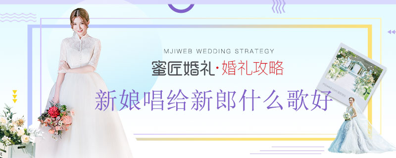 新娘唱给新郎什么歌好 新娘献唱甜甜的歌曲