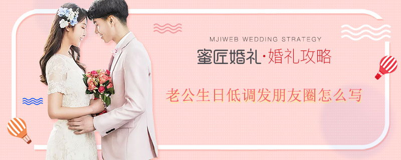 老公生日低调发朋友圈怎么写 老公生日发朋友圈怎样写好