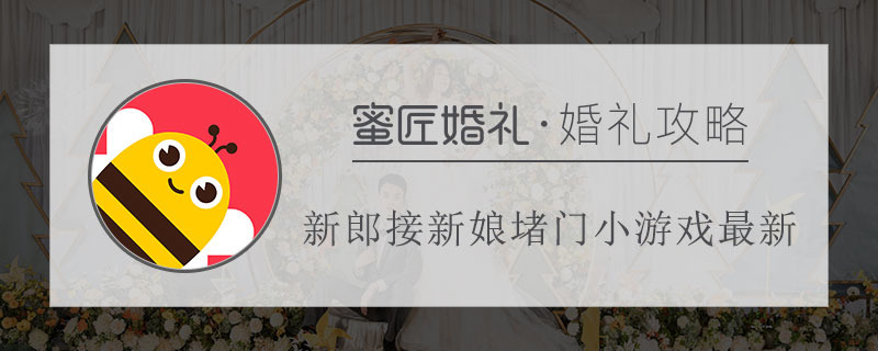 新郎接新娘堵门小游戏较新 喝喜酒整新郎新娘游戏